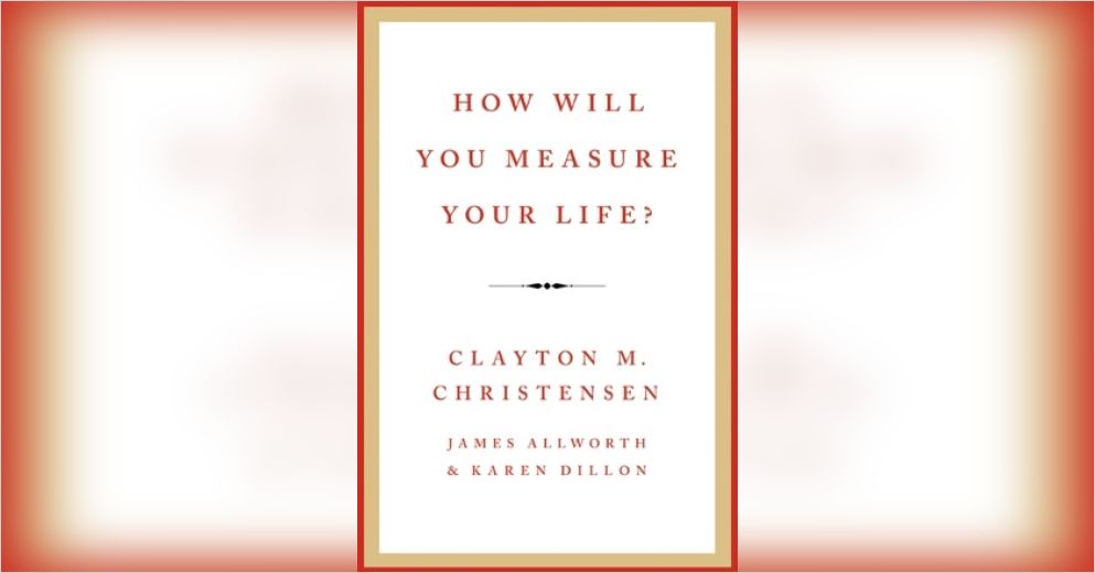 How Will You Measure Your Life? Summary | Clayton M. Christensen Et Al.