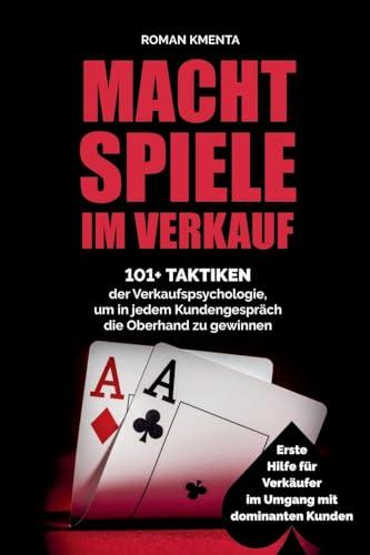 Machtspiele im Verkauf - 101+ Taktiken der Verkaufspsychologie, um in jedem Kundengespräch die Oberhand zu gewinnen: Erste Hilfe für Verkäufer im Umgang mit dominanten Kunden