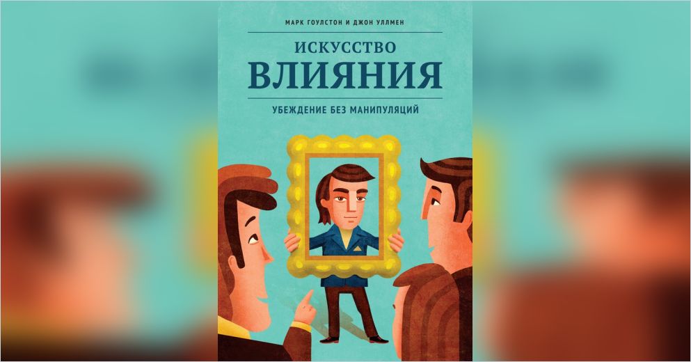 Искусство влияния. Искусство влияния. Убеждение без манипуляций. Джон Уллмен искусство влияния убеждение без манипуляций. Марк Гоулстон и Джон Уллмен. Искусство влияния книга.